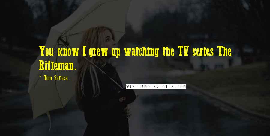 Tom Selleck Quotes: You know I grew up watching the TV series The Rifleman.