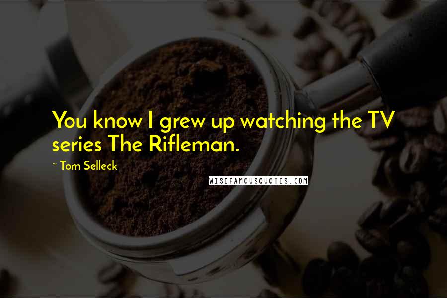 Tom Selleck Quotes: You know I grew up watching the TV series The Rifleman.