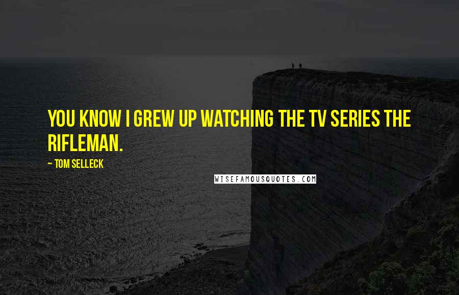 Tom Selleck Quotes: You know I grew up watching the TV series The Rifleman.