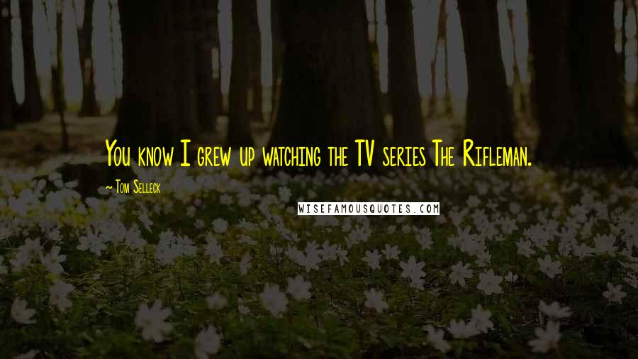 Tom Selleck Quotes: You know I grew up watching the TV series The Rifleman.