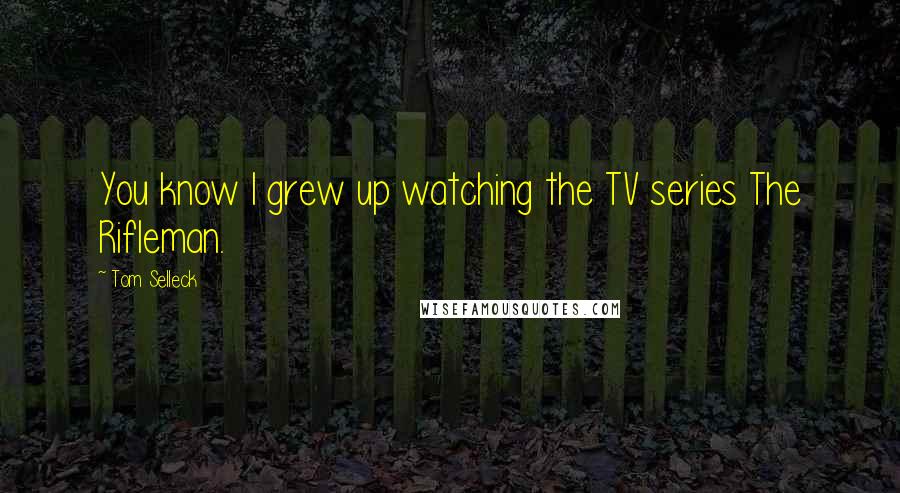 Tom Selleck Quotes: You know I grew up watching the TV series The Rifleman.