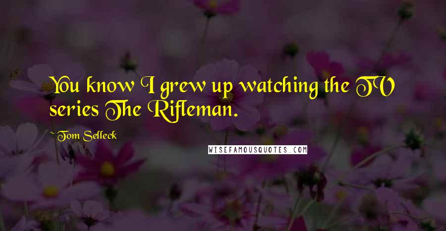 Tom Selleck Quotes: You know I grew up watching the TV series The Rifleman.