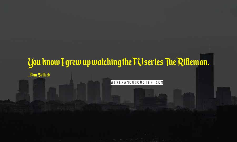 Tom Selleck Quotes: You know I grew up watching the TV series The Rifleman.