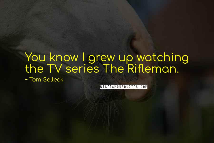 Tom Selleck Quotes: You know I grew up watching the TV series The Rifleman.