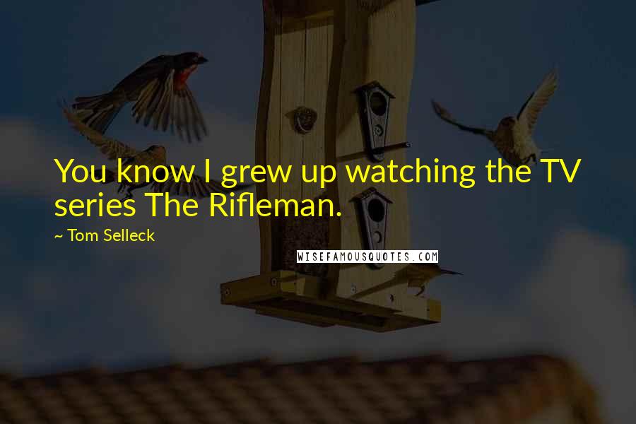 Tom Selleck Quotes: You know I grew up watching the TV series The Rifleman.
