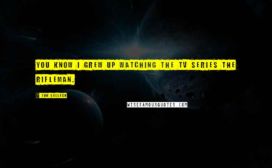 Tom Selleck Quotes: You know I grew up watching the TV series The Rifleman.