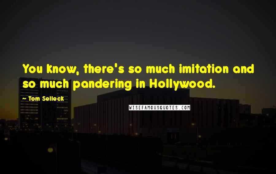 Tom Selleck Quotes: You know, there's so much imitation and so much pandering in Hollywood.