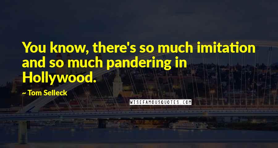 Tom Selleck Quotes: You know, there's so much imitation and so much pandering in Hollywood.