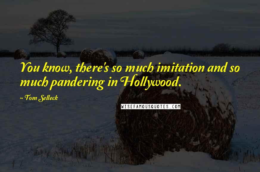 Tom Selleck Quotes: You know, there's so much imitation and so much pandering in Hollywood.