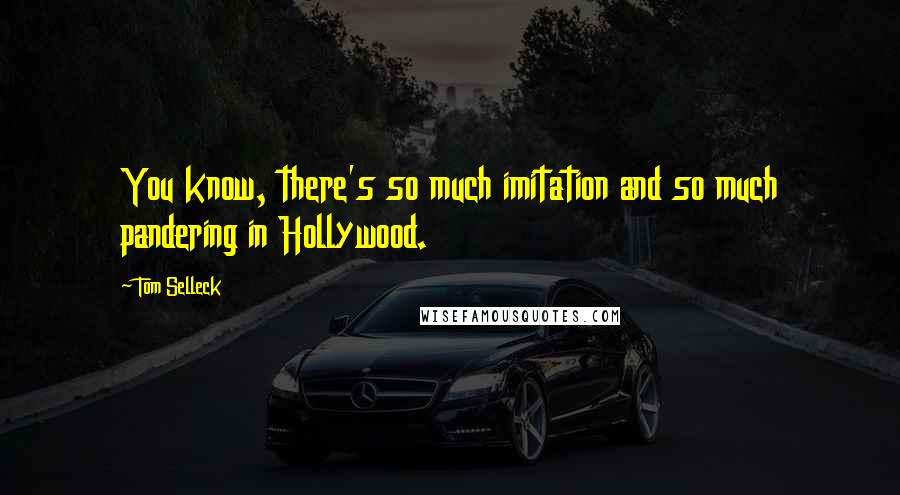 Tom Selleck Quotes: You know, there's so much imitation and so much pandering in Hollywood.