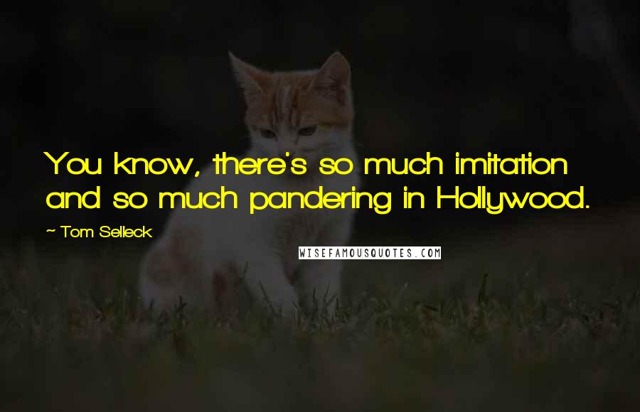 Tom Selleck Quotes: You know, there's so much imitation and so much pandering in Hollywood.