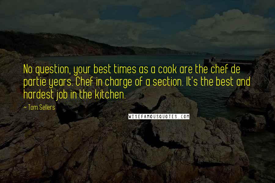 Tom Sellers Quotes: No question, your best times as a cook are the chef de partie years. Chef in charge of a section. It's the best and hardest job in the kitchen.