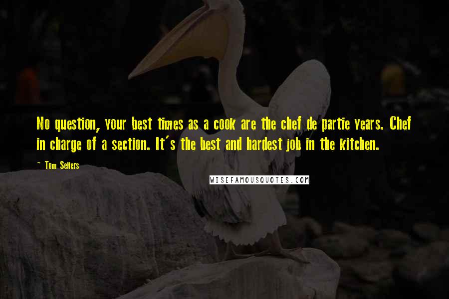 Tom Sellers Quotes: No question, your best times as a cook are the chef de partie years. Chef in charge of a section. It's the best and hardest job in the kitchen.