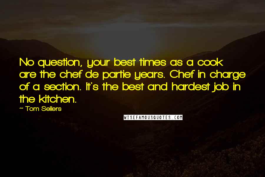 Tom Sellers Quotes: No question, your best times as a cook are the chef de partie years. Chef in charge of a section. It's the best and hardest job in the kitchen.