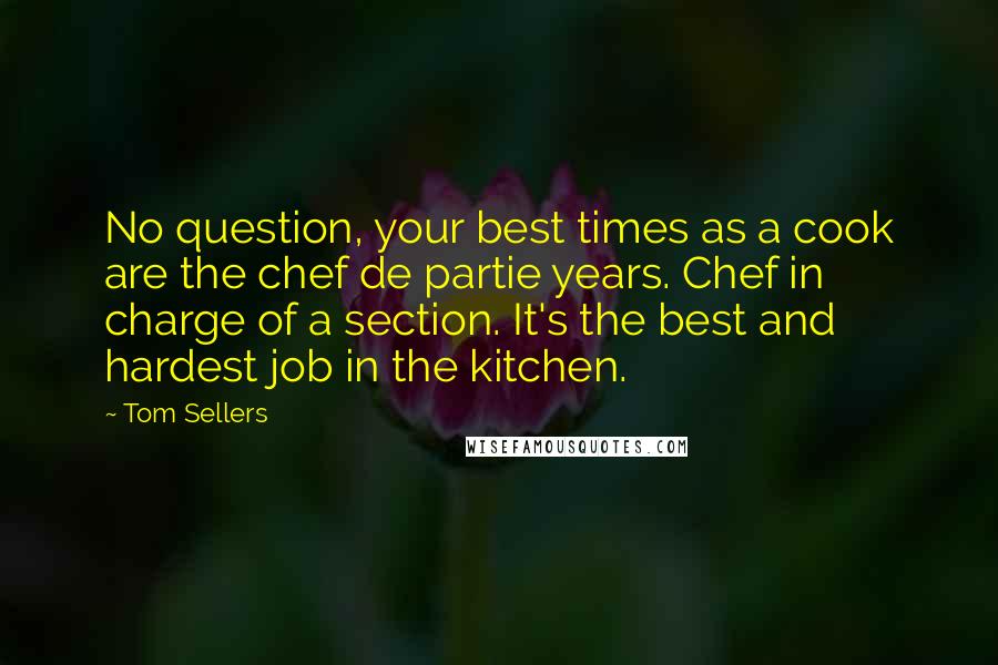 Tom Sellers Quotes: No question, your best times as a cook are the chef de partie years. Chef in charge of a section. It's the best and hardest job in the kitchen.