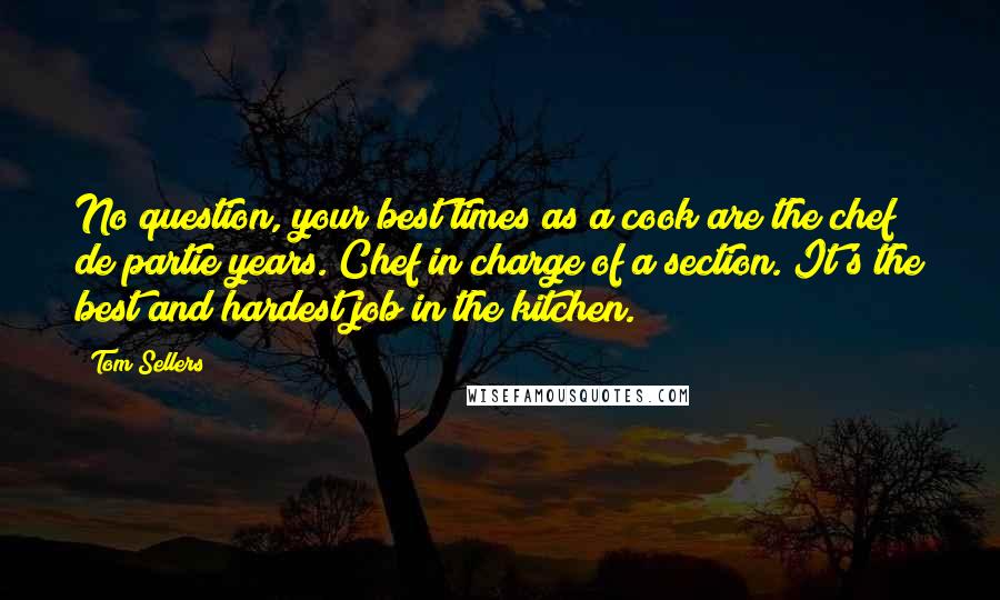 Tom Sellers Quotes: No question, your best times as a cook are the chef de partie years. Chef in charge of a section. It's the best and hardest job in the kitchen.