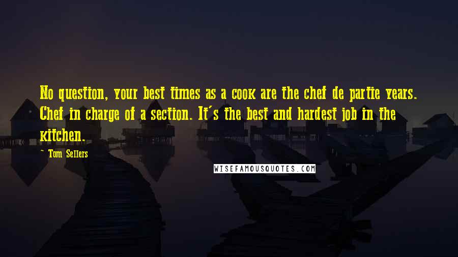 Tom Sellers Quotes: No question, your best times as a cook are the chef de partie years. Chef in charge of a section. It's the best and hardest job in the kitchen.