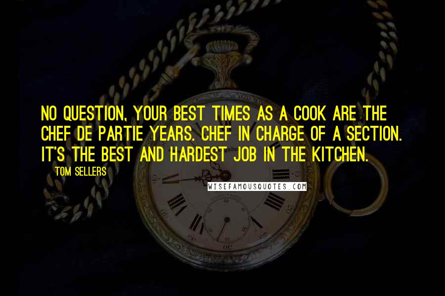 Tom Sellers Quotes: No question, your best times as a cook are the chef de partie years. Chef in charge of a section. It's the best and hardest job in the kitchen.