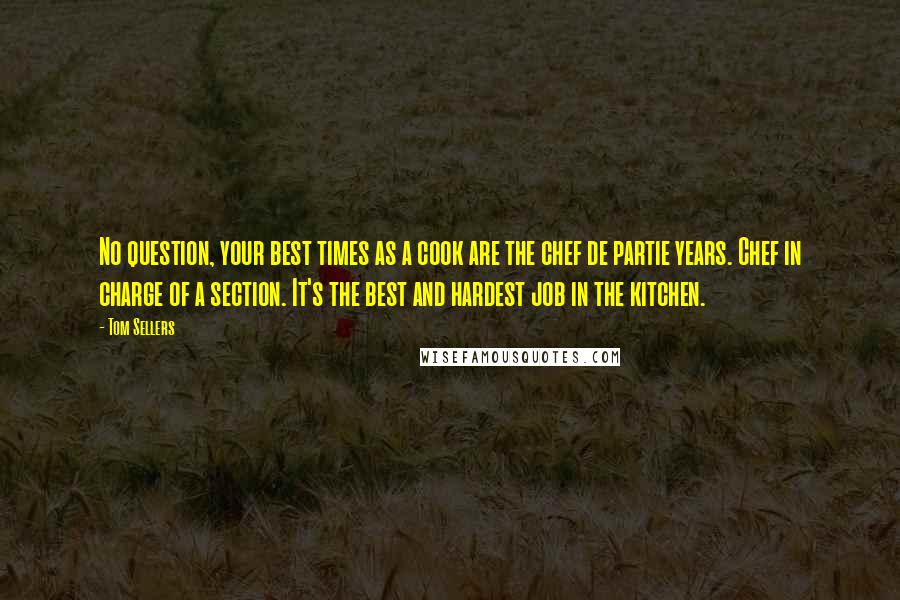 Tom Sellers Quotes: No question, your best times as a cook are the chef de partie years. Chef in charge of a section. It's the best and hardest job in the kitchen.