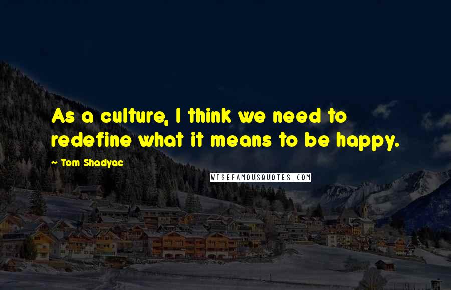 Tom Shadyac Quotes: As a culture, I think we need to redefine what it means to be happy.
