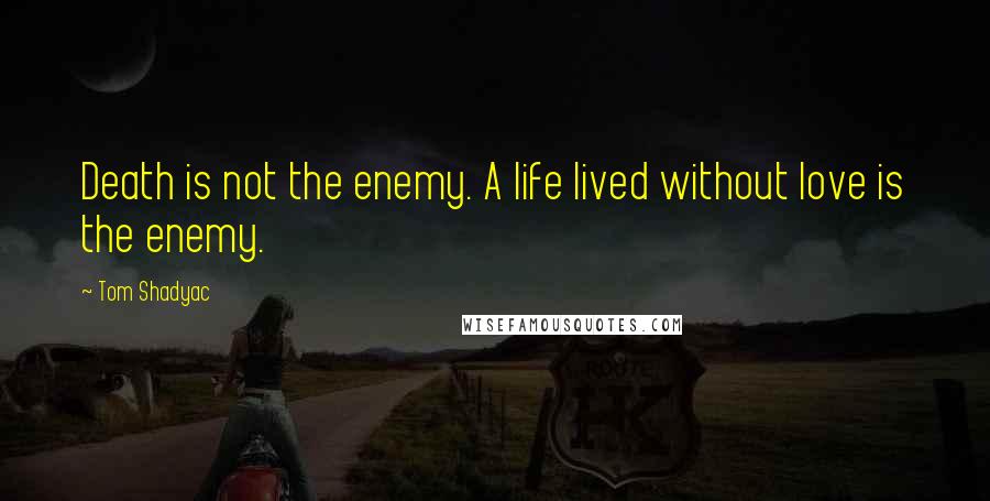 Tom Shadyac Quotes: Death is not the enemy. A life lived without love is the enemy.