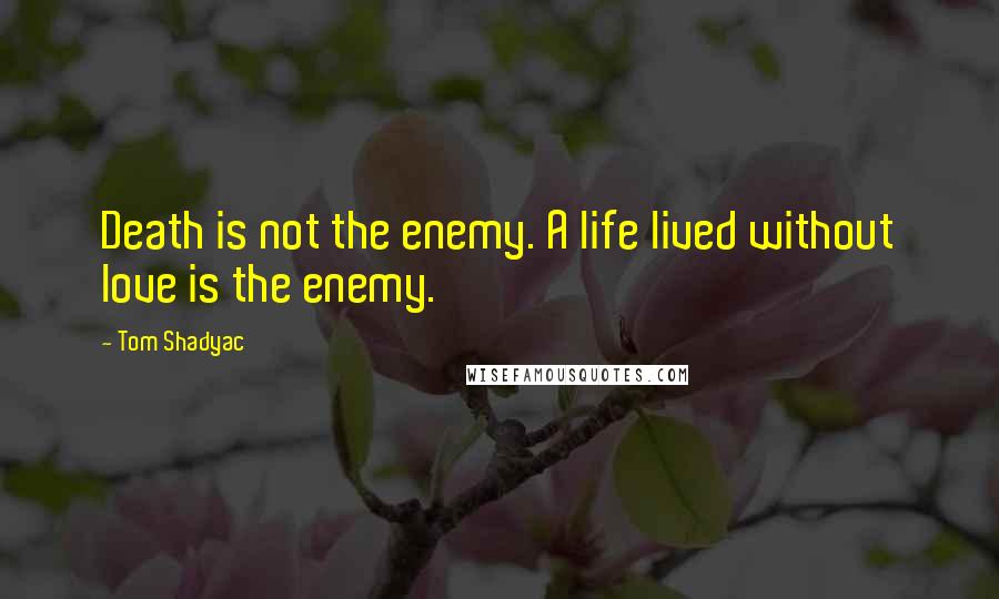 Tom Shadyac Quotes: Death is not the enemy. A life lived without love is the enemy.