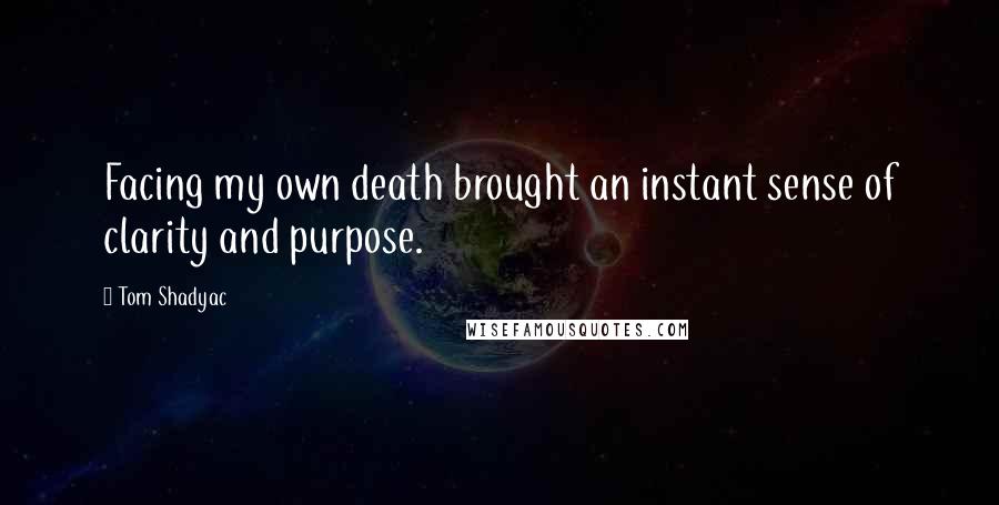 Tom Shadyac Quotes: Facing my own death brought an instant sense of clarity and purpose.