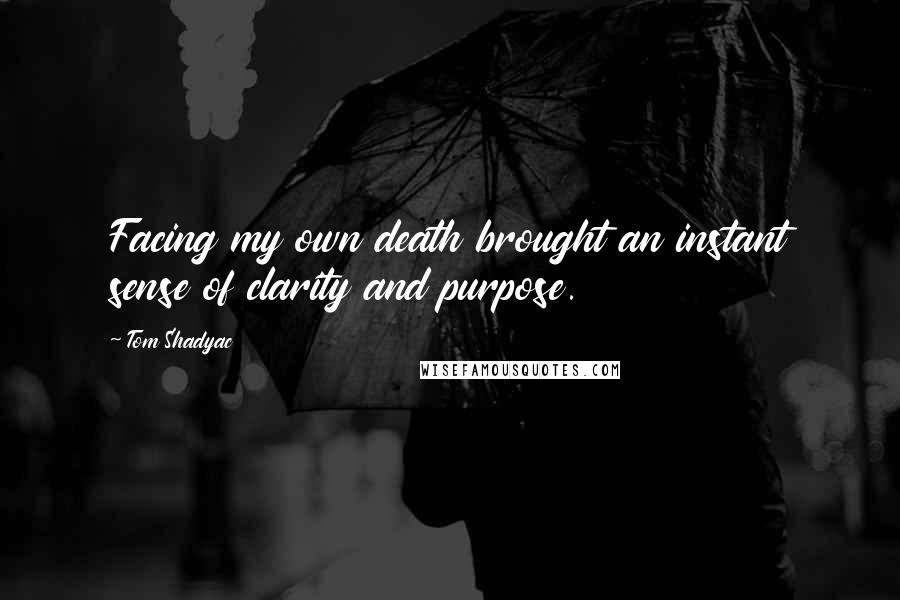 Tom Shadyac Quotes: Facing my own death brought an instant sense of clarity and purpose.