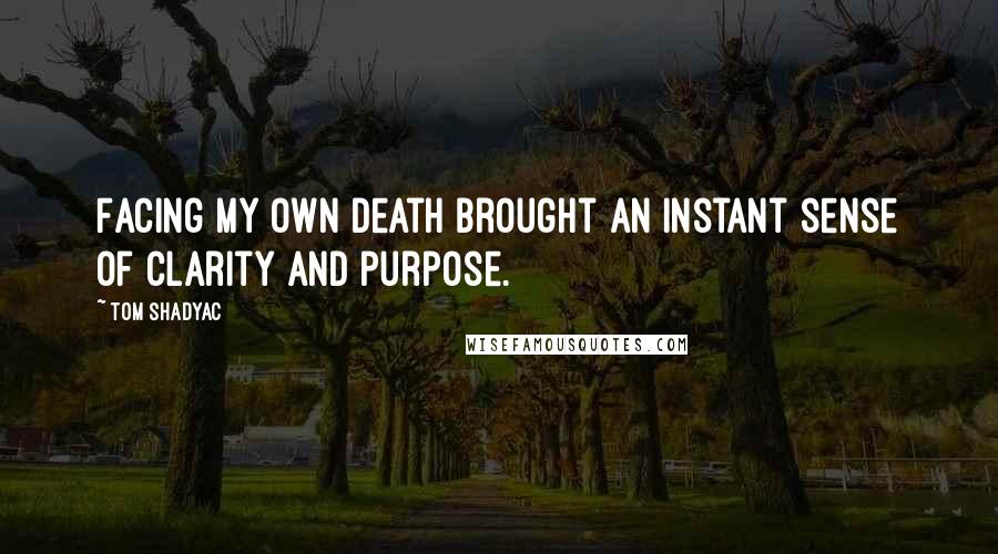Tom Shadyac Quotes: Facing my own death brought an instant sense of clarity and purpose.