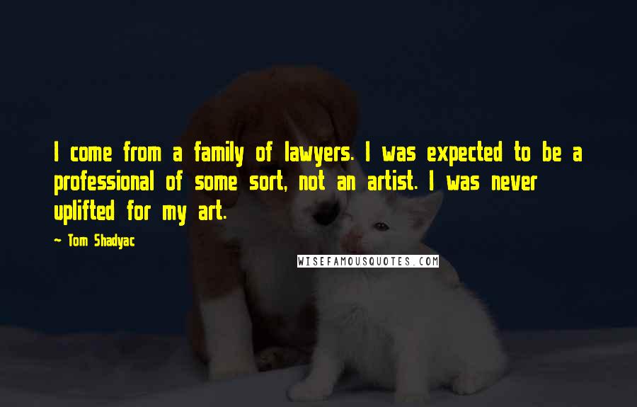 Tom Shadyac Quotes: I come from a family of lawyers. I was expected to be a professional of some sort, not an artist. I was never uplifted for my art.