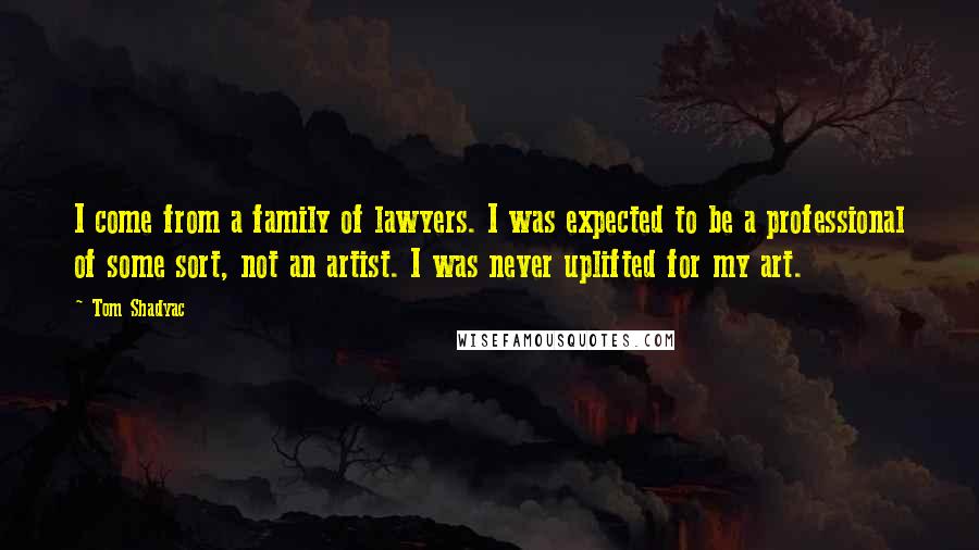 Tom Shadyac Quotes: I come from a family of lawyers. I was expected to be a professional of some sort, not an artist. I was never uplifted for my art.