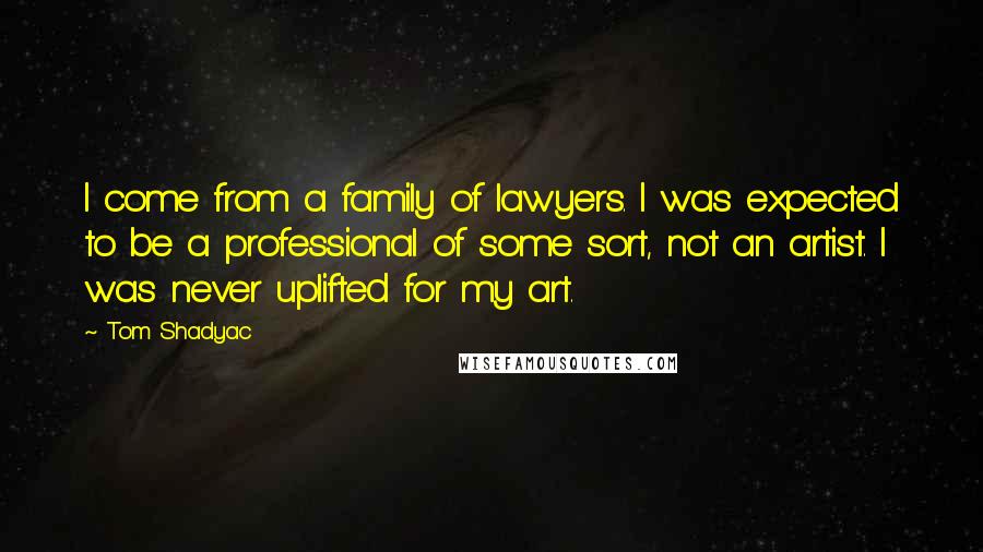 Tom Shadyac Quotes: I come from a family of lawyers. I was expected to be a professional of some sort, not an artist. I was never uplifted for my art.