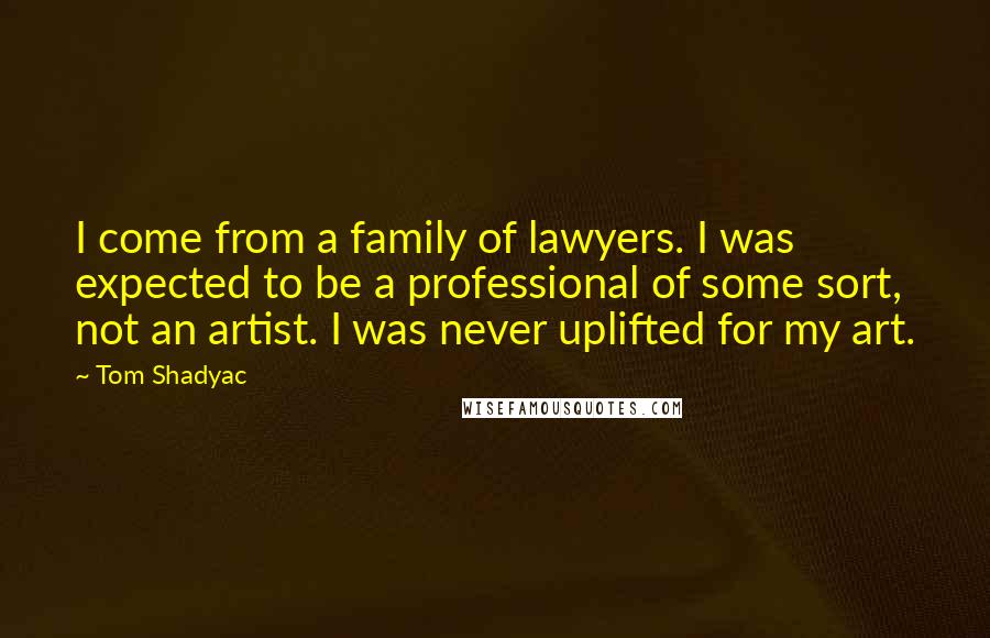 Tom Shadyac Quotes: I come from a family of lawyers. I was expected to be a professional of some sort, not an artist. I was never uplifted for my art.