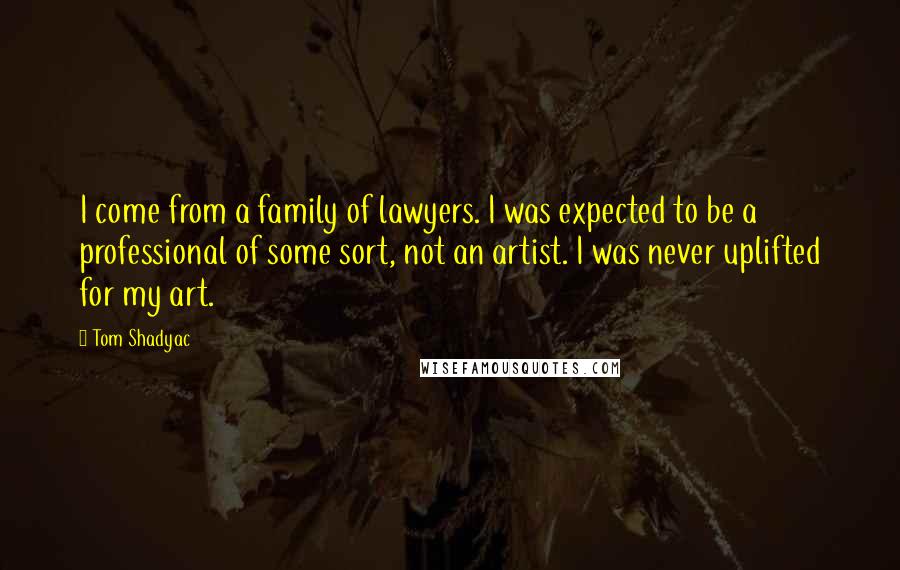 Tom Shadyac Quotes: I come from a family of lawyers. I was expected to be a professional of some sort, not an artist. I was never uplifted for my art.