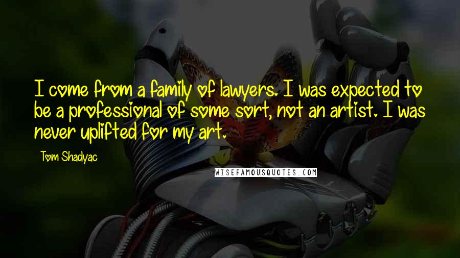 Tom Shadyac Quotes: I come from a family of lawyers. I was expected to be a professional of some sort, not an artist. I was never uplifted for my art.