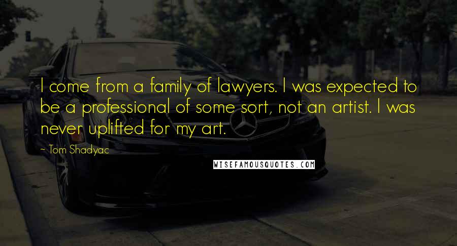 Tom Shadyac Quotes: I come from a family of lawyers. I was expected to be a professional of some sort, not an artist. I was never uplifted for my art.