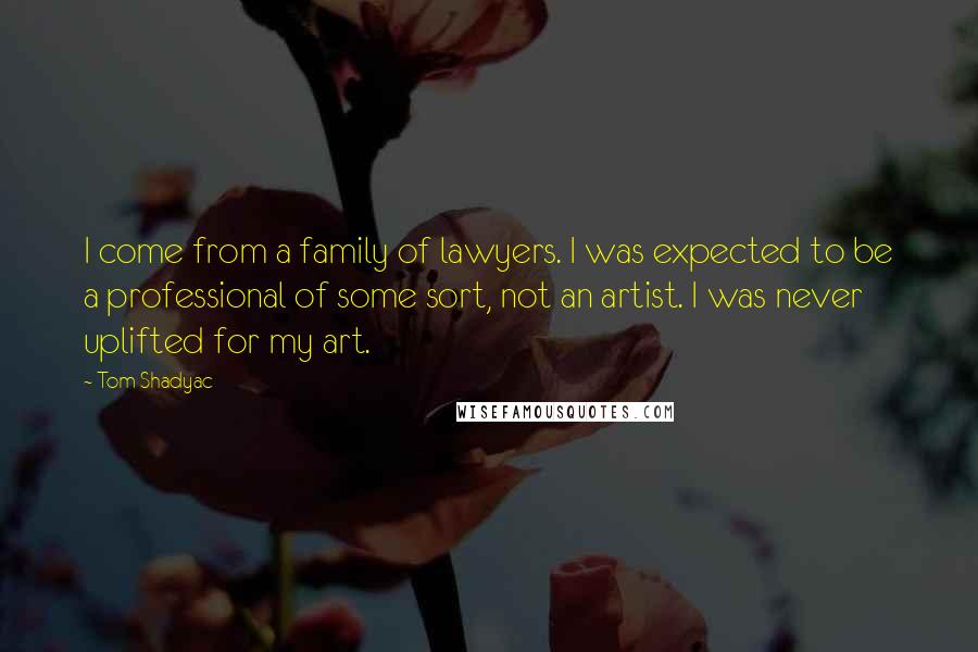 Tom Shadyac Quotes: I come from a family of lawyers. I was expected to be a professional of some sort, not an artist. I was never uplifted for my art.