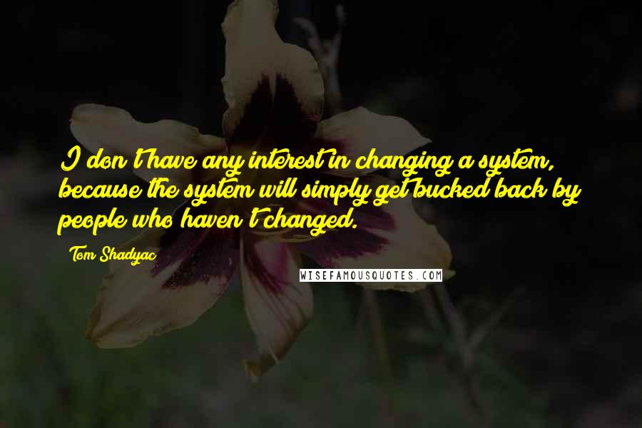 Tom Shadyac Quotes: I don't have any interest in changing a system, because the system will simply get bucked back by people who haven't changed.