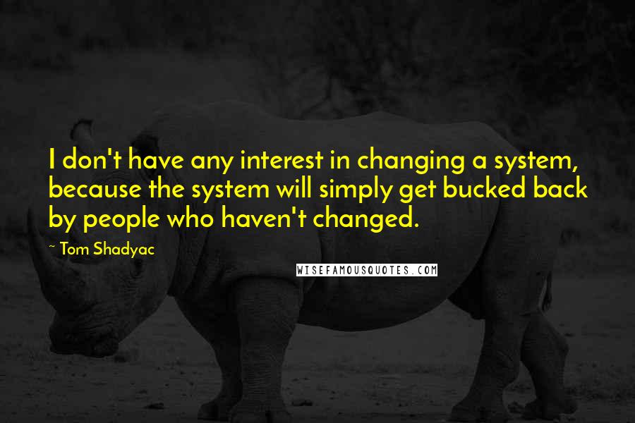 Tom Shadyac Quotes: I don't have any interest in changing a system, because the system will simply get bucked back by people who haven't changed.