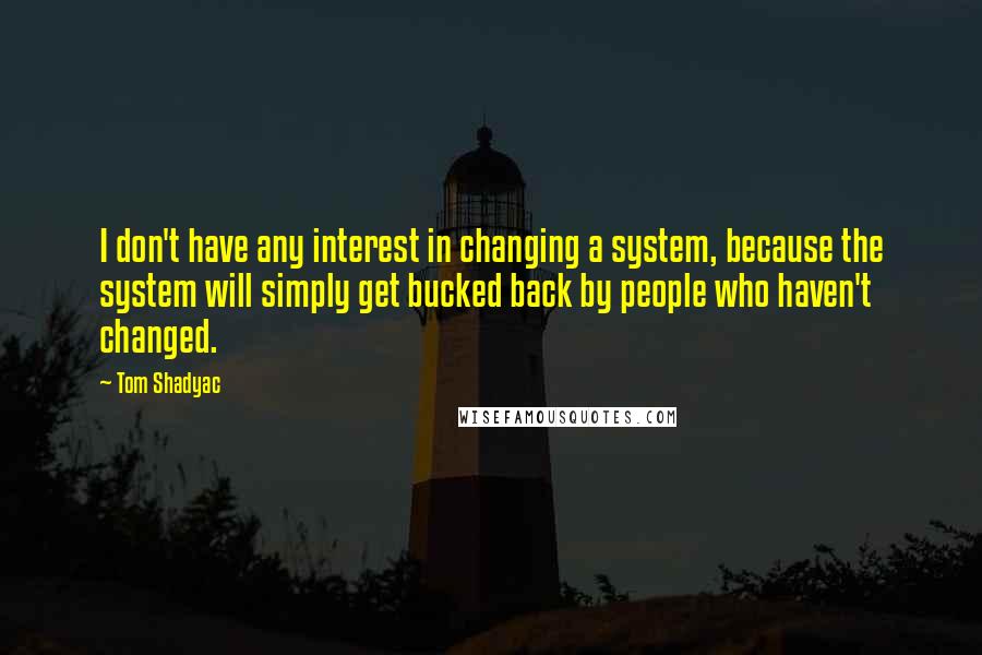Tom Shadyac Quotes: I don't have any interest in changing a system, because the system will simply get bucked back by people who haven't changed.