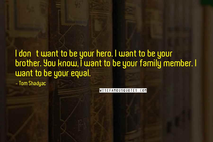 Tom Shadyac Quotes: I don't want to be your hero. I want to be your brother. You know, I want to be your family member. I want to be your equal.