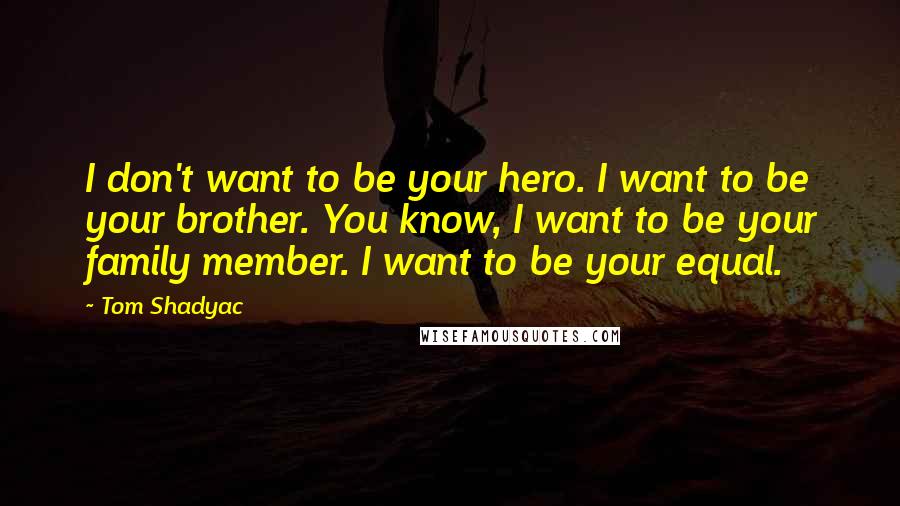 Tom Shadyac Quotes: I don't want to be your hero. I want to be your brother. You know, I want to be your family member. I want to be your equal.