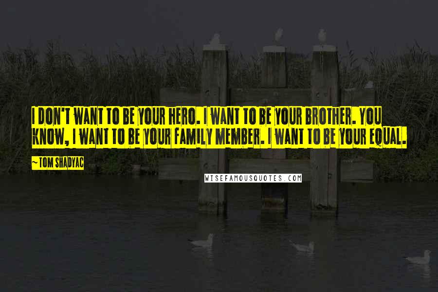 Tom Shadyac Quotes: I don't want to be your hero. I want to be your brother. You know, I want to be your family member. I want to be your equal.