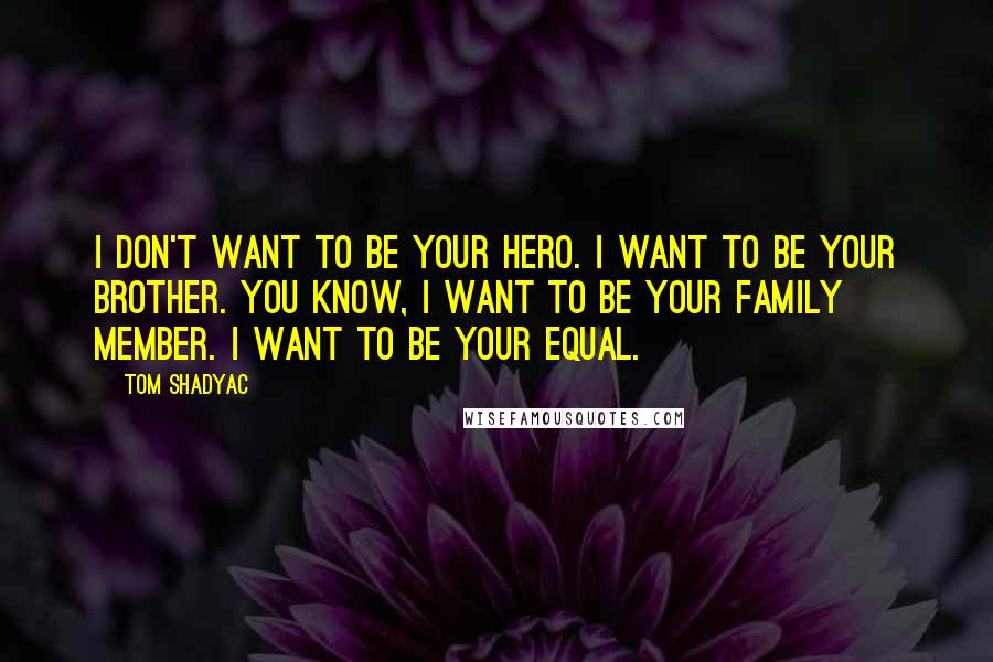 Tom Shadyac Quotes: I don't want to be your hero. I want to be your brother. You know, I want to be your family member. I want to be your equal.