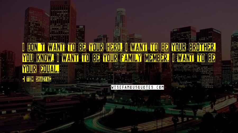 Tom Shadyac Quotes: I don't want to be your hero. I want to be your brother. You know, I want to be your family member. I want to be your equal.