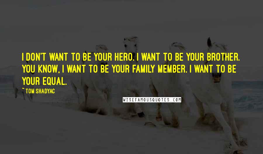 Tom Shadyac Quotes: I don't want to be your hero. I want to be your brother. You know, I want to be your family member. I want to be your equal.