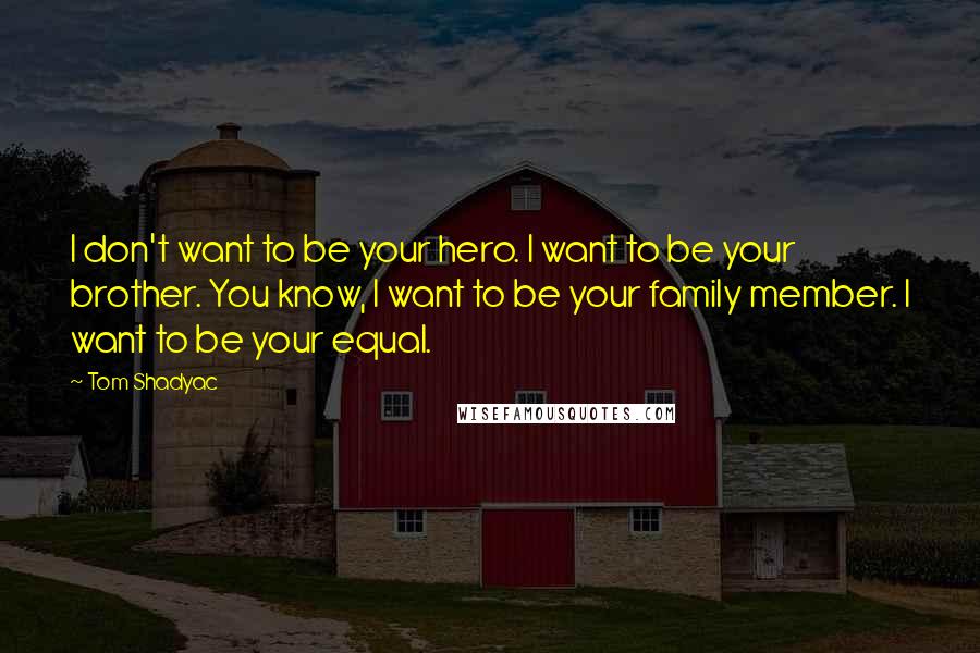 Tom Shadyac Quotes: I don't want to be your hero. I want to be your brother. You know, I want to be your family member. I want to be your equal.