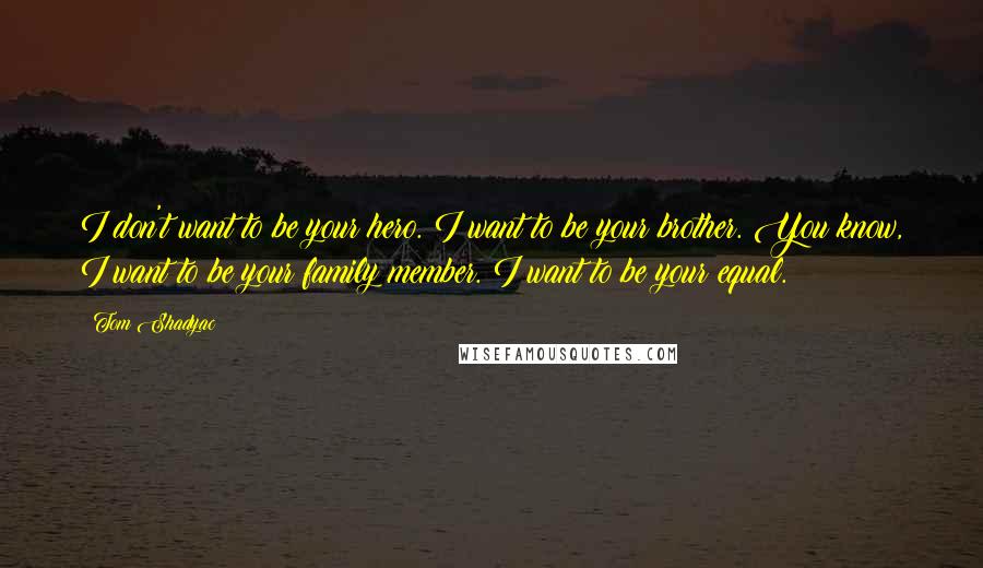 Tom Shadyac Quotes: I don't want to be your hero. I want to be your brother. You know, I want to be your family member. I want to be your equal.