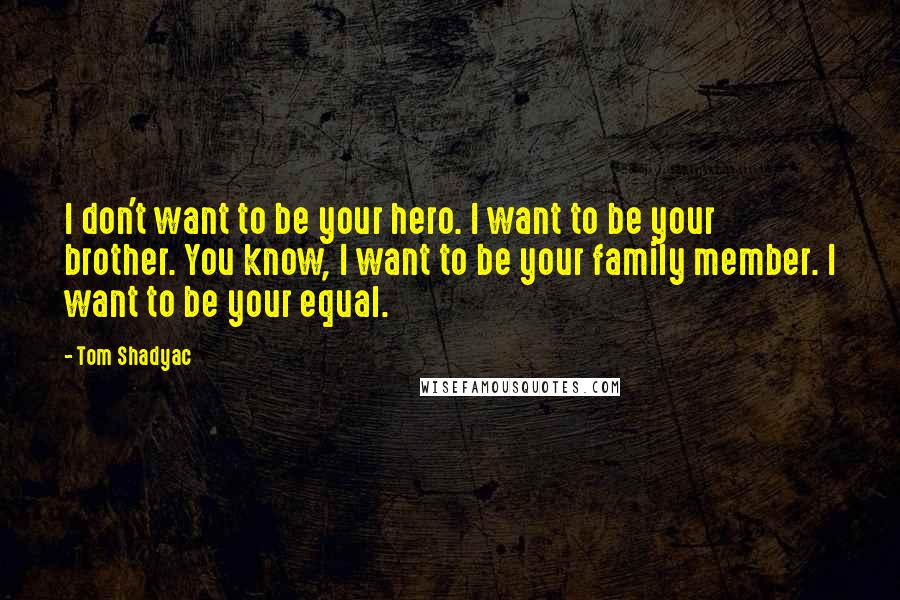 Tom Shadyac Quotes: I don't want to be your hero. I want to be your brother. You know, I want to be your family member. I want to be your equal.