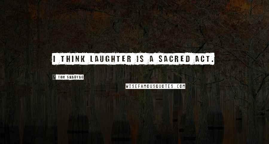 Tom Shadyac Quotes: I think laughter is a sacred act.